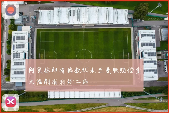阿莫林即将执教AC米兰曼联赔偿金大幅削减利好二弟