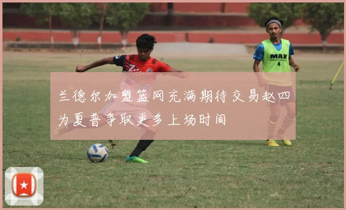 兰德尔加盟篮网充满期待交易赵四为夏普争取更多上场时间