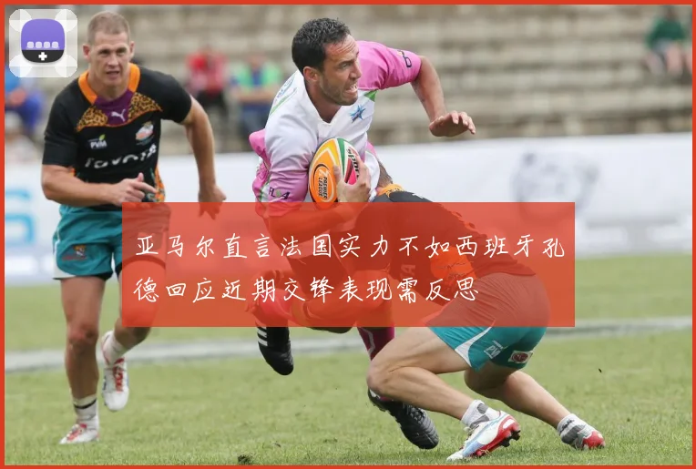 亚马尔直言法国实力不如西班牙孔德回应近期交锋表现需反思