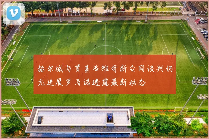 赫尔城与贾基洛维奇新合同谈判仍无进展罗马诺透露最新动态