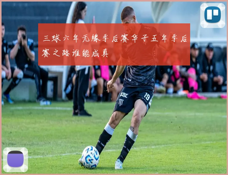 三球六年无缘季后赛华子五年季后赛之路谁能成真