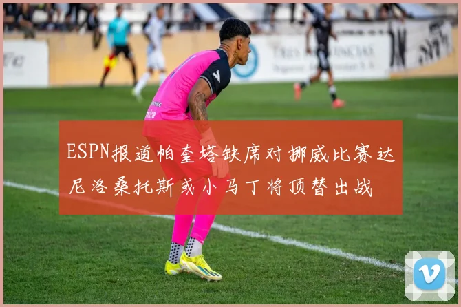 ESPN报道帕奎塔缺席对挪威比赛达尼洛桑托斯或小马丁将顶替出战