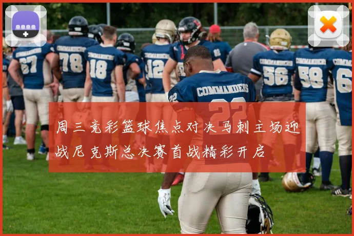 周三竞彩篮球焦点对决马刺主场迎战尼克斯总决赛首战精彩开启