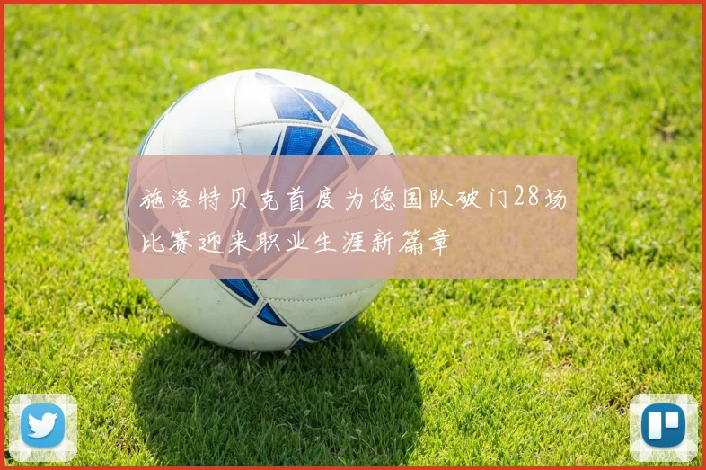 施洛特贝克首度为德国队破门28场比赛迎来职业生涯新篇章