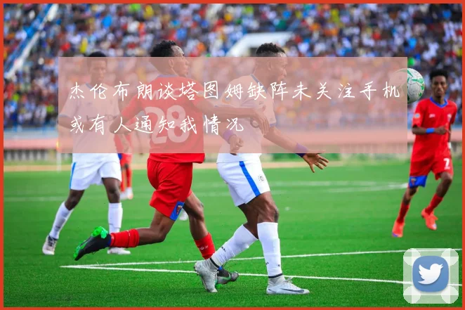 杰伦布朗谈塔图姆缺阵未关注手机或有人通知我情况