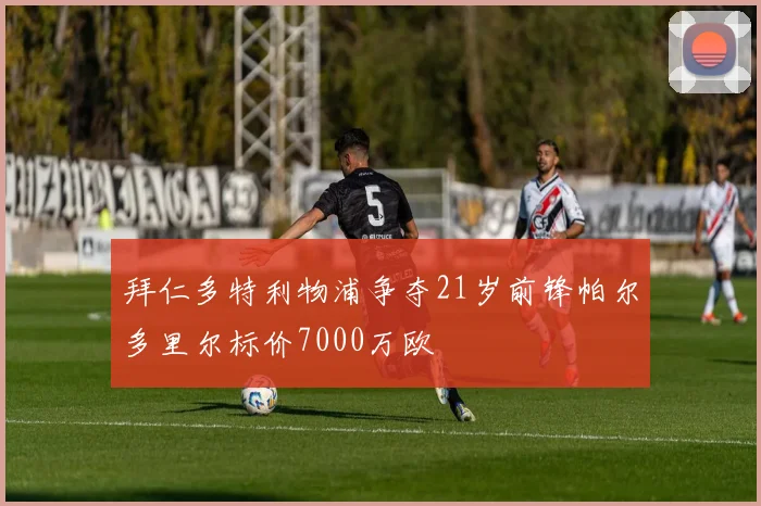 拜仁多特利物浦争夺21岁前锋帕尔多里尔标价7000万欧