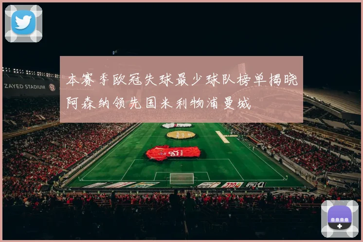 本赛季欧冠失球最少球队榜单揭晓阿森纳领先国米利物浦曼城