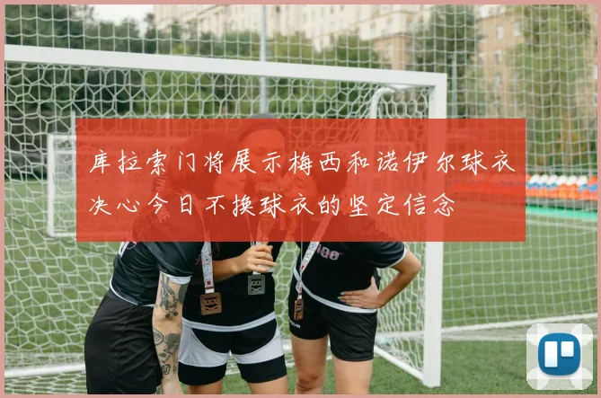 库拉索门将展示梅西和诺伊尔球衣决心今日不换球衣的坚定信念