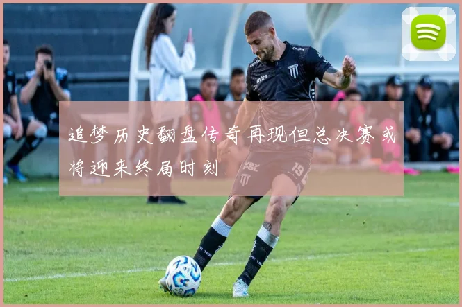追梦历史翻盘传奇再现但总决赛或将迎来终局时刻