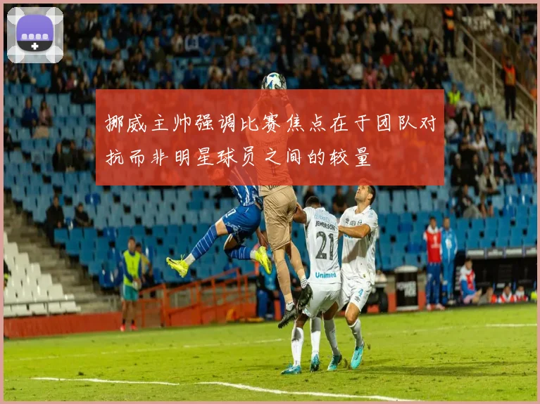 挪威主帅强调比赛焦点在于团队对抗而非明星球员之间的较量