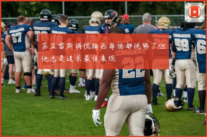 苏亚雷斯调侃梅西每场都说够了但他总是追求最佳表现