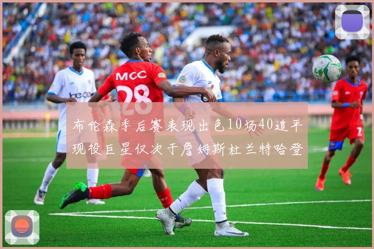 布伦森季后赛表现出色10场40追平现役巨星仅次于詹姆斯杜兰特哈登