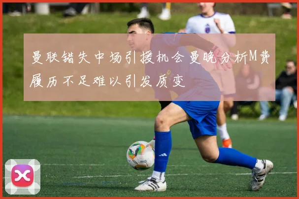 曼联错失中场引援机会曼晚分析M费履历不足难以引发质变