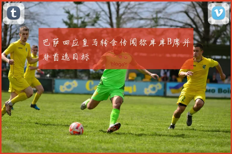 巴萨回应皇马转会传闻称库库B席并非首选目标