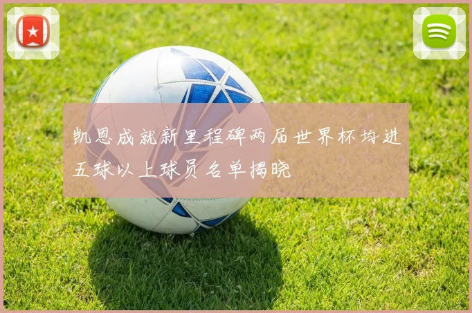 凯恩成就新里程碑两届世界杯均进五球以上球员名单揭晓