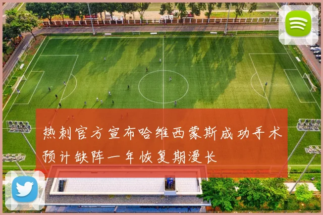 热刺官方宣布哈维西蒙斯成功手术预计缺阵一年恢复期漫长