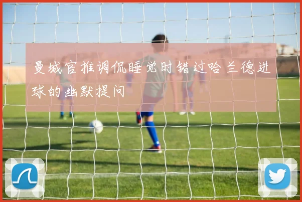 曼城官推调侃睡觉时错过哈兰德进球的幽默提问