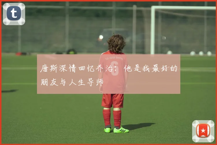 唐斯深情回忆乔治：他是我最好的朋友与人生导师