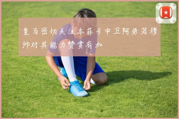 皇马密切关注本菲卡中卫阿劳若穆帅对其能力赞赏有加