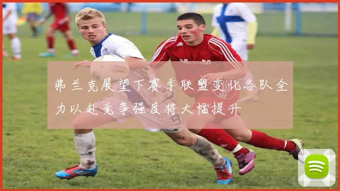 弗兰克展望下赛季联盟变化各队全力以赴竞争强度将大幅提升