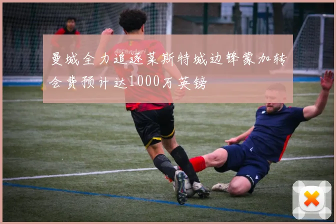 曼城全力追逐莱斯特城边锋蒙加转会费预计达1000万英镑