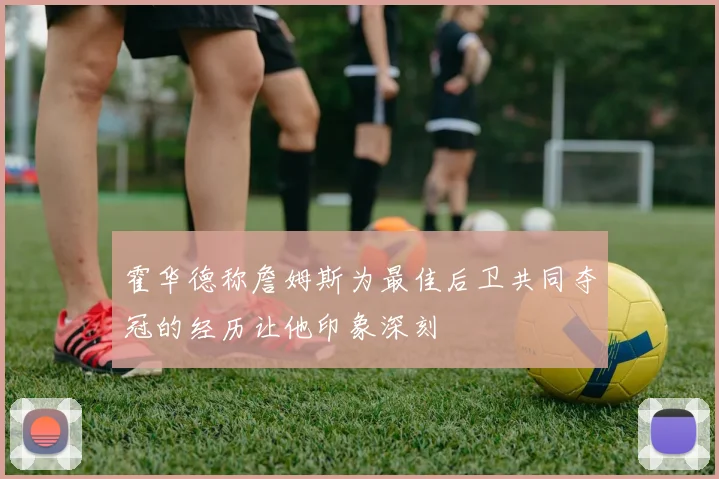 霍华德称詹姆斯为最佳后卫共同夺冠的经历让他印象深刻