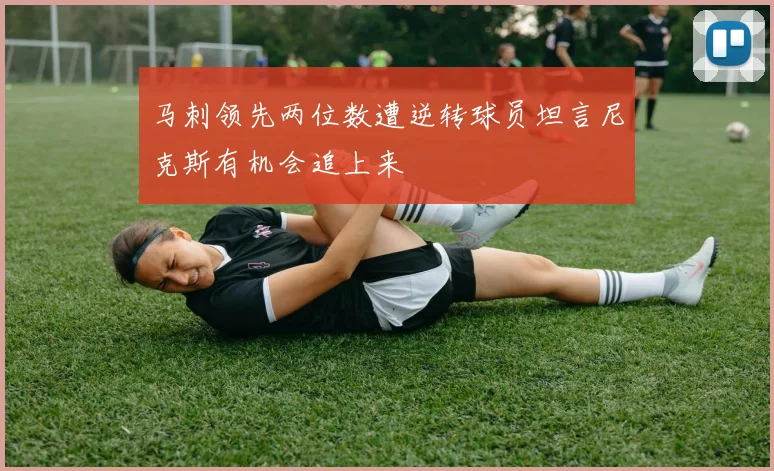 马刺领先两位数遭逆转球员坦言尼克斯有机会追上来