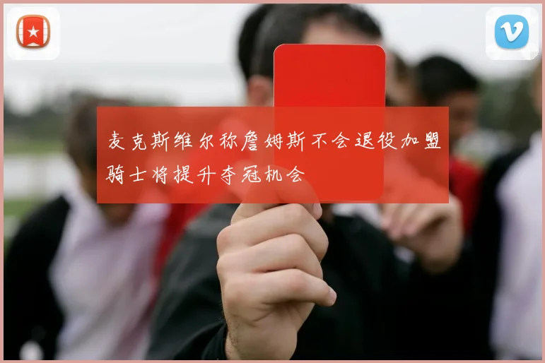 麦克斯维尔称詹姆斯不会退役加盟骑士将提升夺冠机会