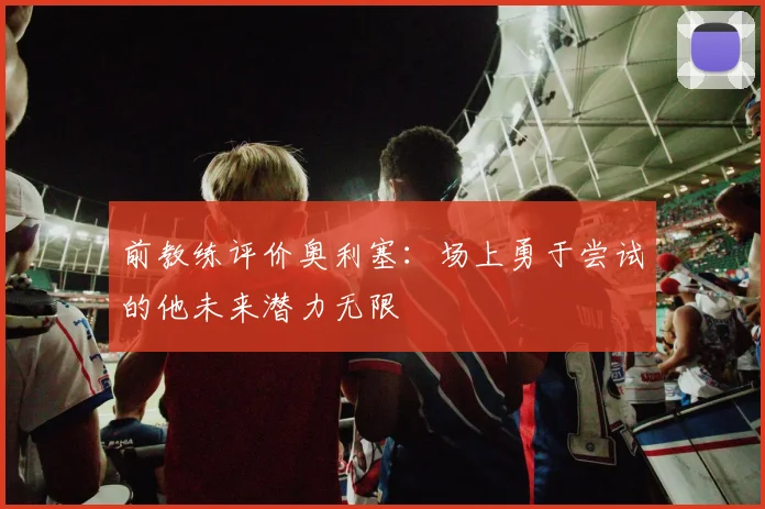 前教练评价奥利塞：场上勇于尝试的他未来潜力无限