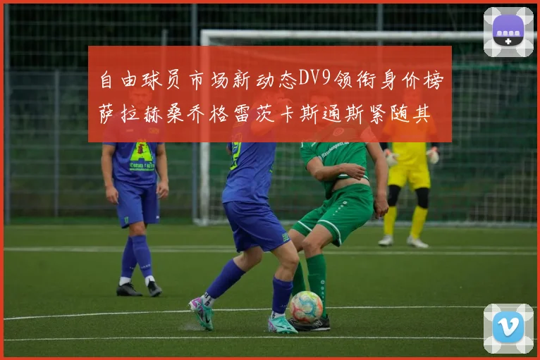自由球员市场新动态DV9领衔身价榜萨拉赫桑乔格雷茨卡斯通斯紧随其后